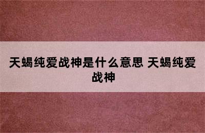 天蝎纯爱战神是什么意思 天蝎纯爱战神